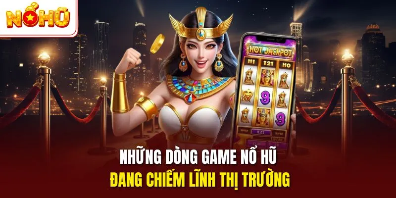 Những dòng game nổ hũ đang chiếm lĩnh thị trường