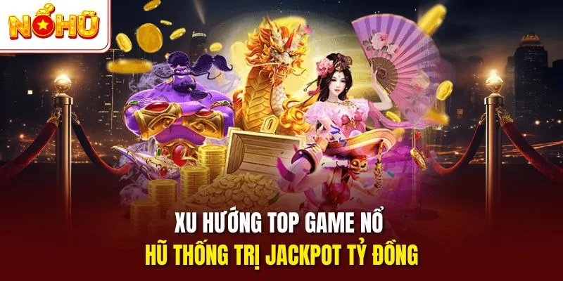 Xu hướng top game nổ hũ thống trị jackpot tỷ đồng