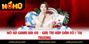 Nổ Hũ Game Bài 68 - Giải Trí Hấp Dẫn Số 1 Thị Trường